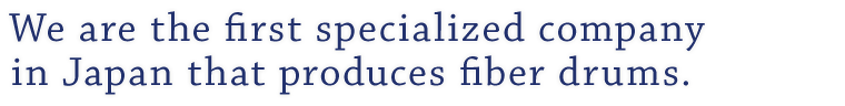 We are the first specialized company in Japan that produces fiber drums.